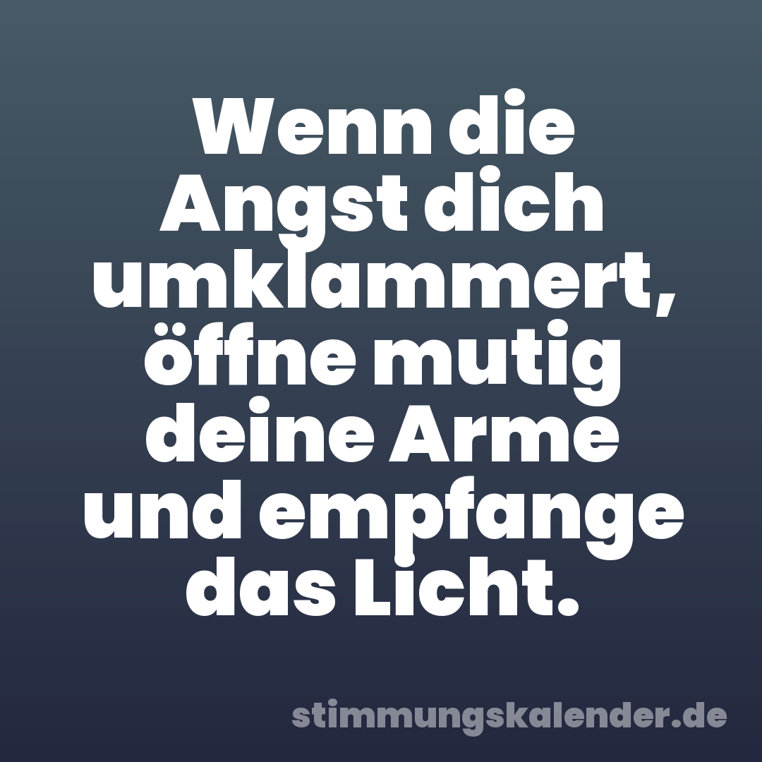 Wenn die Angst dich umklammert, öffne mutig deine Arme und empfange das Licht.