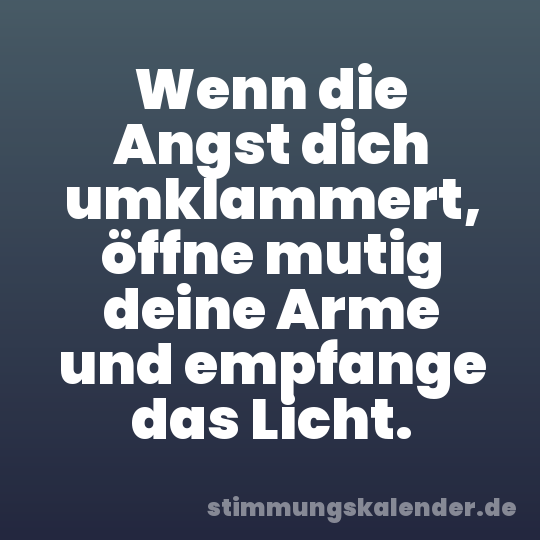 Wenn die Angst dich umklammert, öffne mutig deine Arme und empfange das Licht.