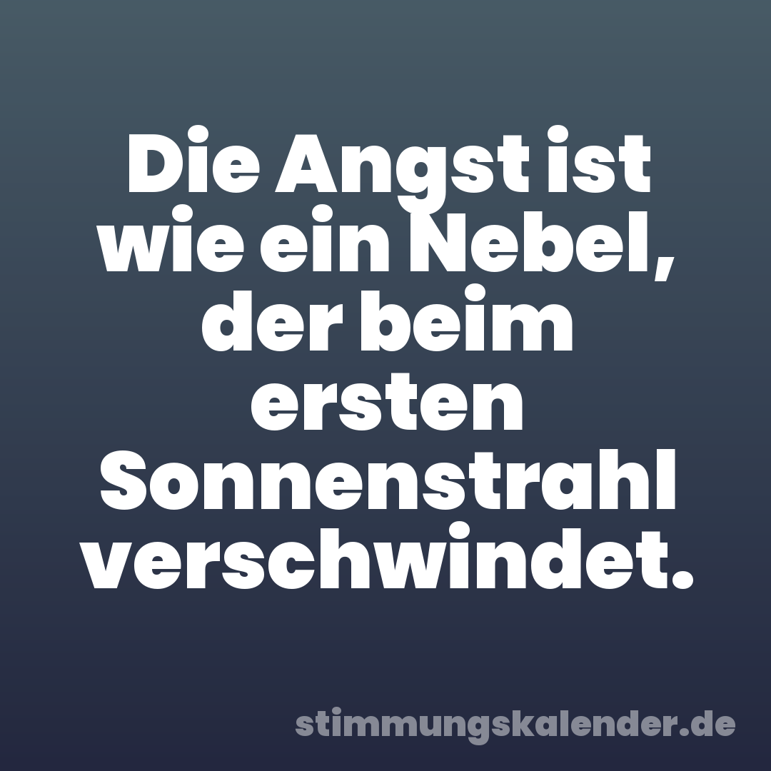 Die Angst ist wie ein Nebel, der beim ersten Sonnenstrahl verschwindet.