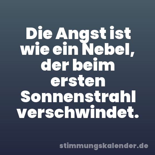 Die Angst ist wie ein Nebel, der beim ersten Sonnenstrahl verschwindet.