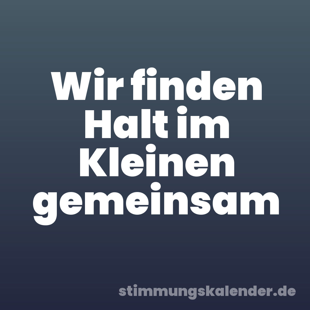 Wir finden Halt im Kleinen gemeinsam