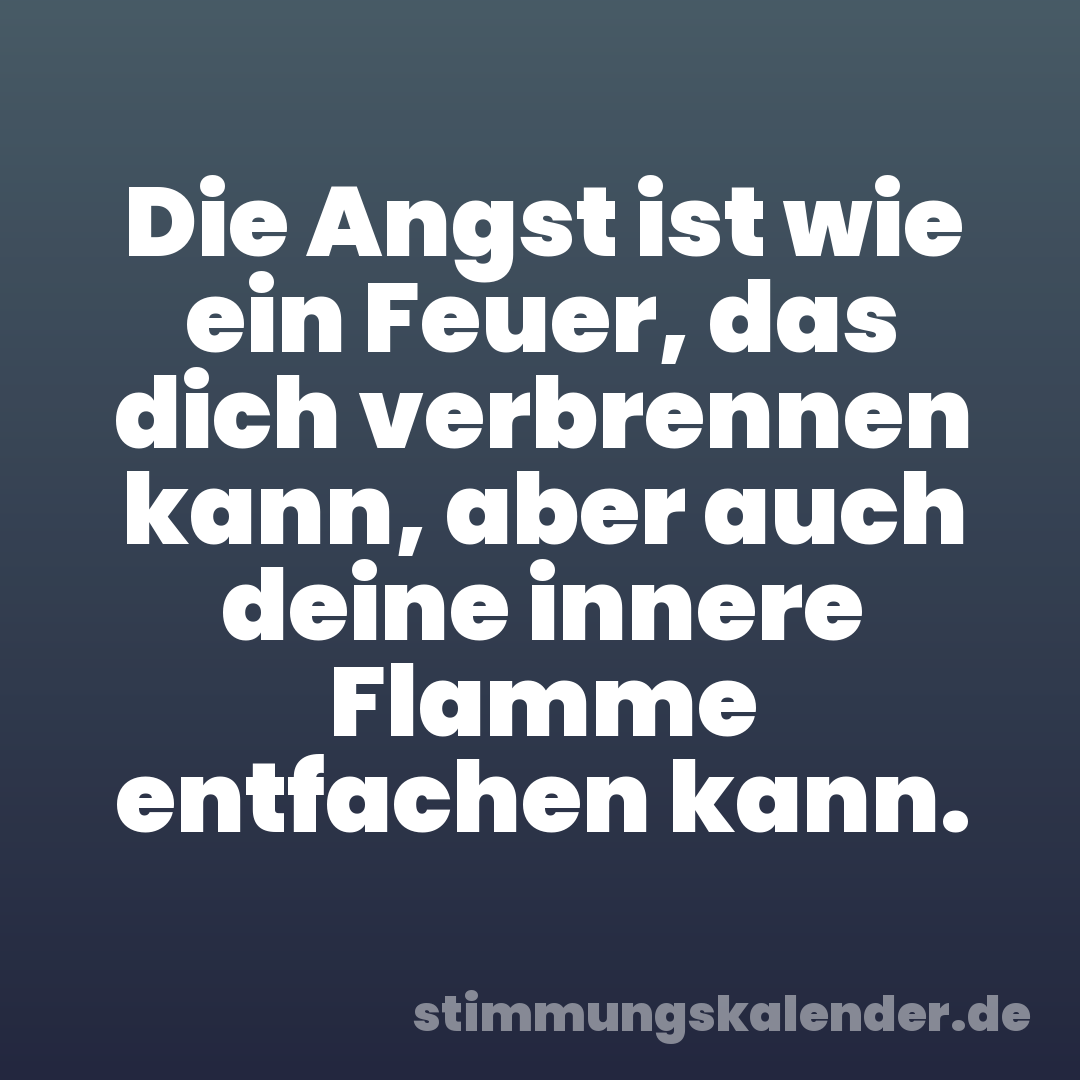 Die Angst ist wie ein Feuer, das dich verbrennen kann, aber auch deine innere Flamme entfachen kann.