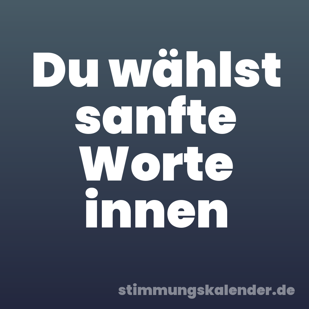 Du wählst sanfte Worte innen