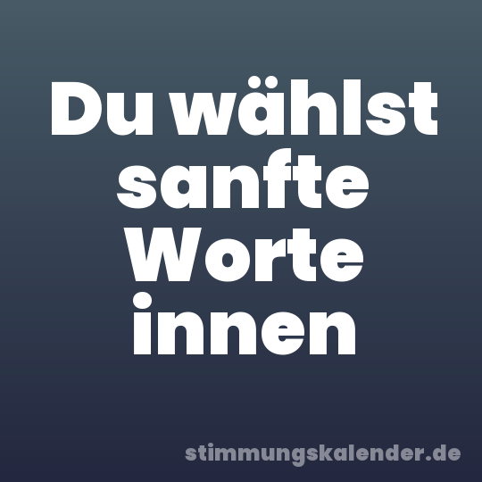 Du wählst sanfte Worte innen