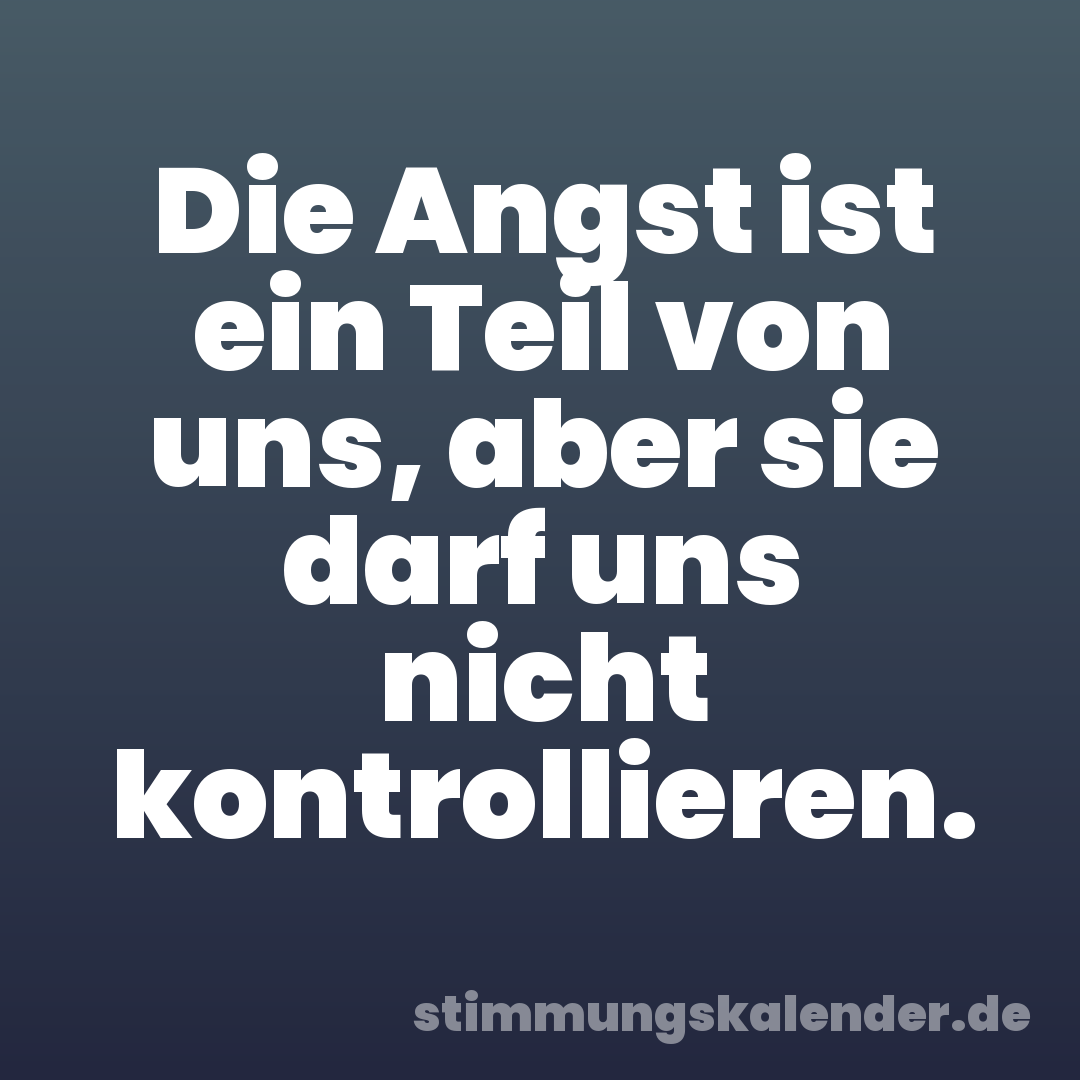 Die Angst ist ein Teil von uns, aber sie darf uns nicht kontrollieren.
