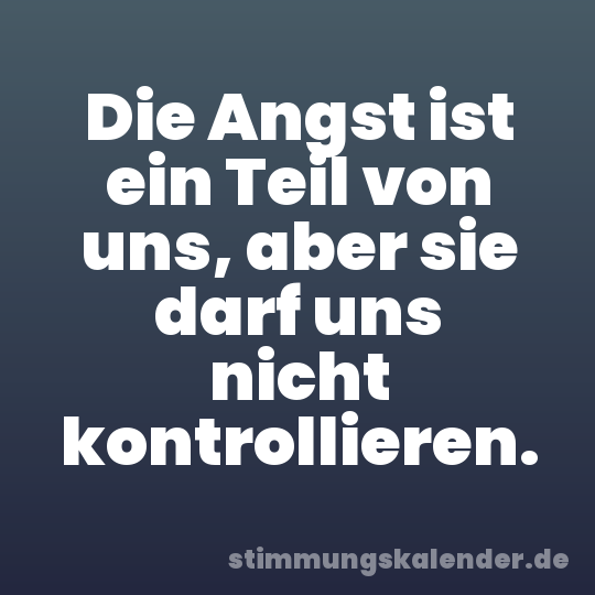 Die Angst ist ein Teil von uns, aber sie darf uns nicht kontrollieren.