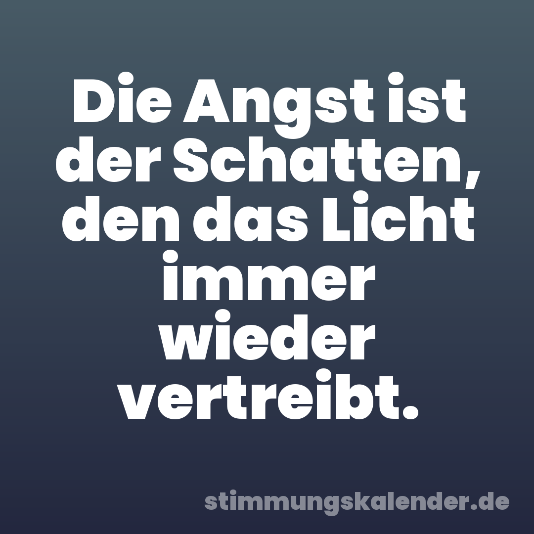 Die Angst ist der Schatten, den das Licht immer wieder vertreibt.