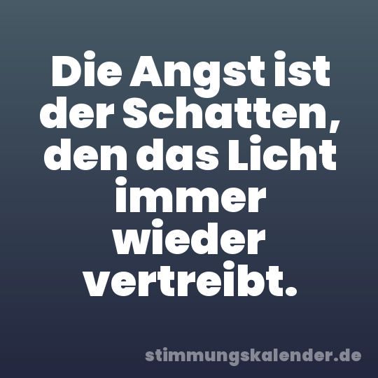 Die Angst ist der Schatten, den das Licht immer wieder vertreibt.