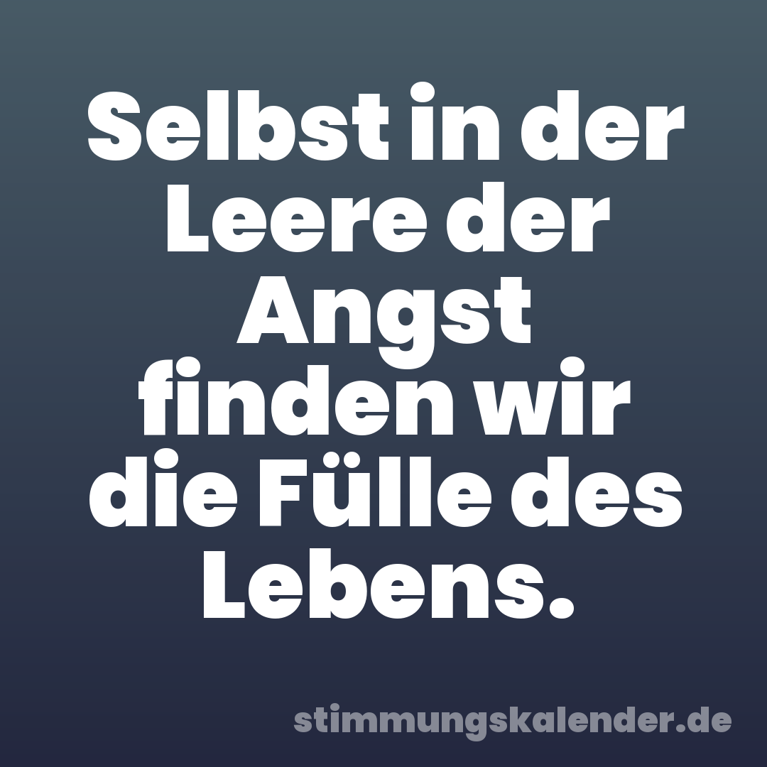 Selbst in der Leere der Angst finden wir die Fülle des Lebens.
