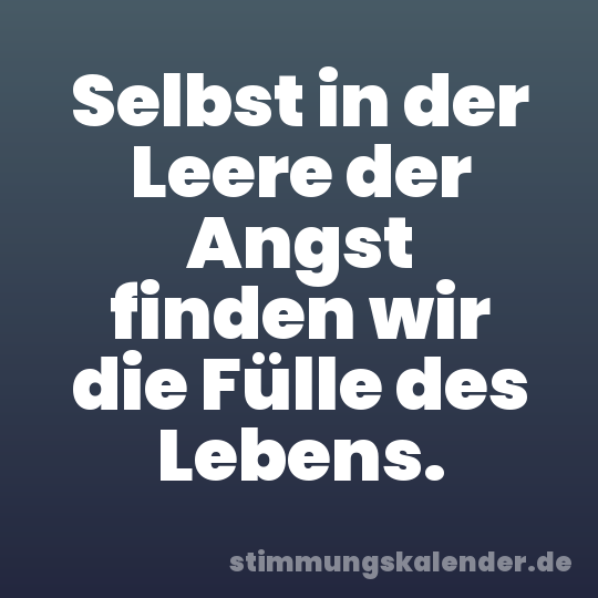 Selbst in der Leere der Angst finden wir die Fülle des Lebens.