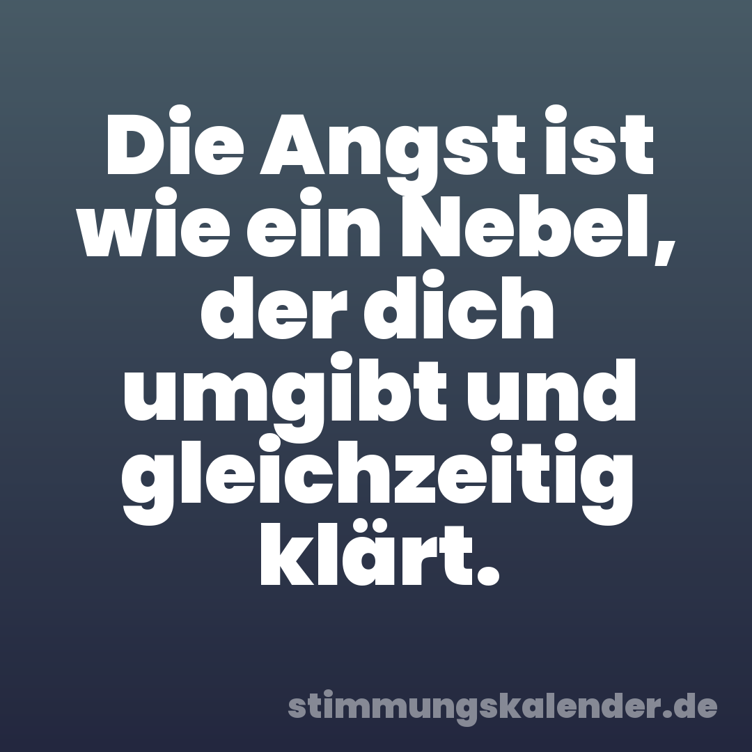 Die Angst ist wie ein Nebel, der dich umgibt und gleichzeitig klärt.