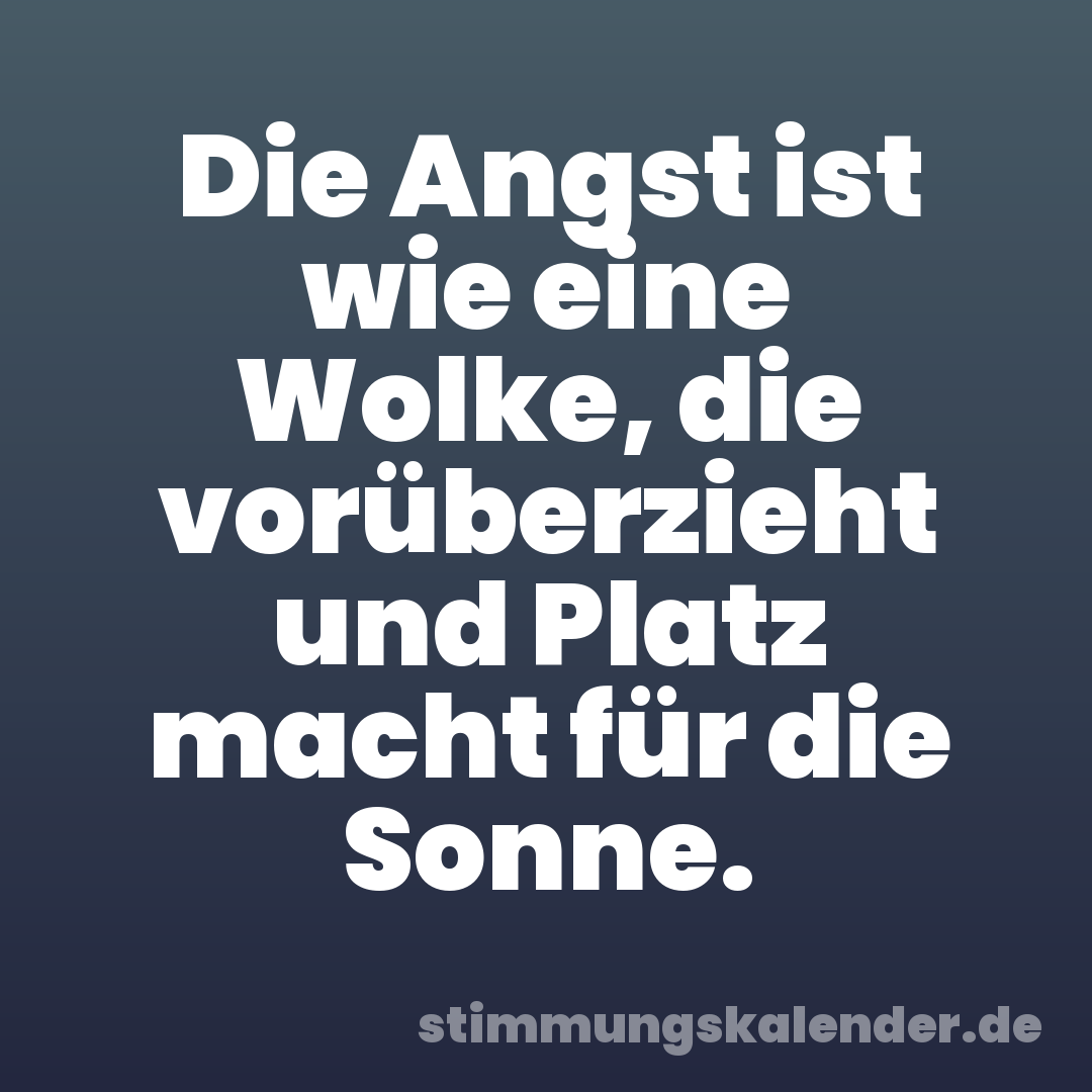 Die Angst ist wie eine Wolke, die vorüberzieht und Platz macht für die Sonne.