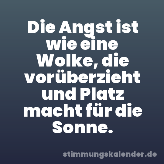 Die Angst ist wie eine Wolke, die vorüberzieht und Platz macht für die Sonne.