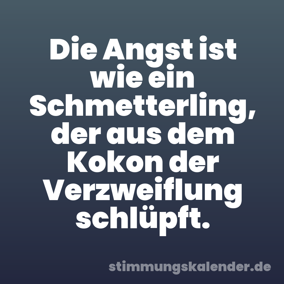 Die Angst ist wie ein Schmetterling, der aus dem Kokon der Verzweiflung schlüpft.