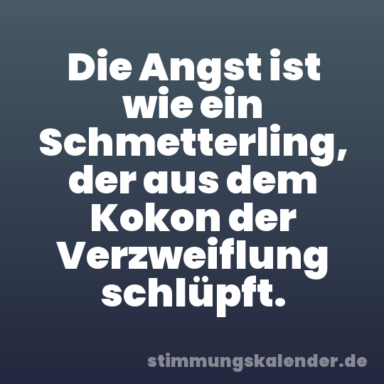 Die Angst ist wie ein Schmetterling, der aus dem Kokon der Verzweiflung schlüpft.