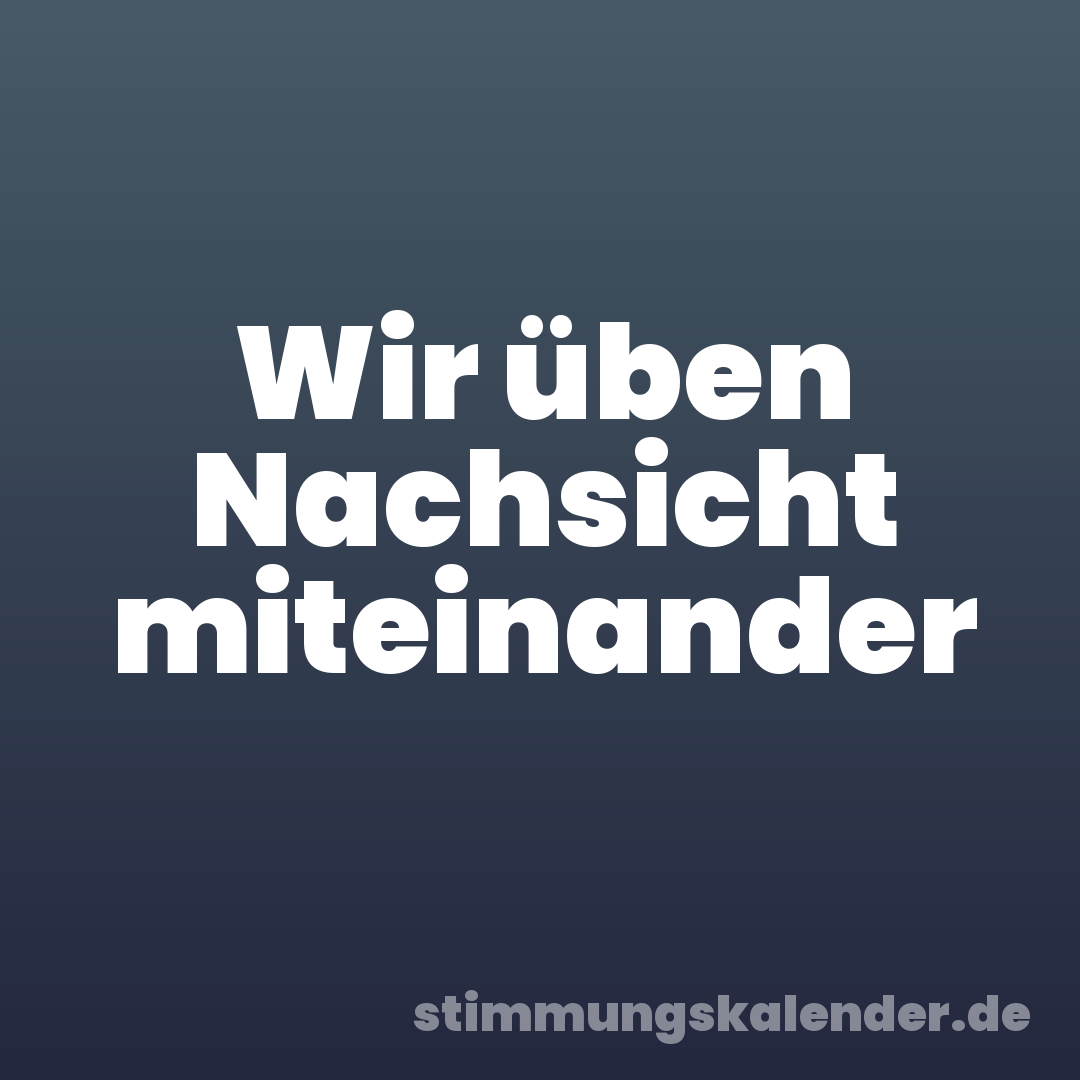 Wir üben Nachsicht miteinander