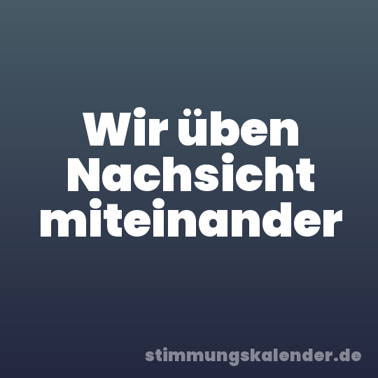 Wir üben Nachsicht miteinander