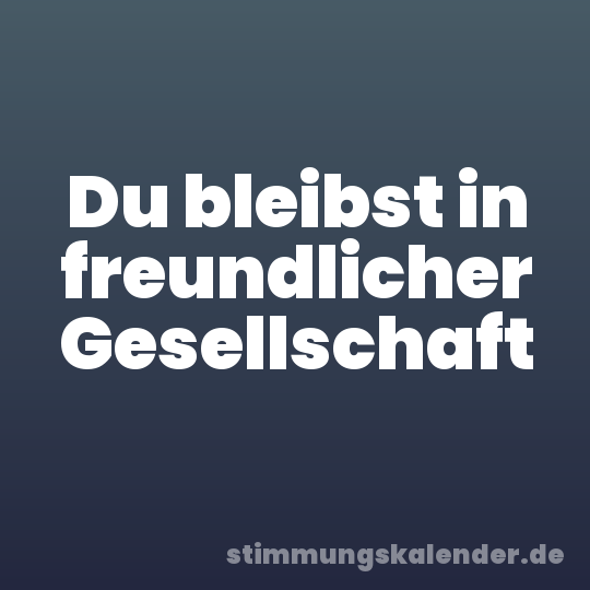 Du bleibst in freundlicher Gesellschaft