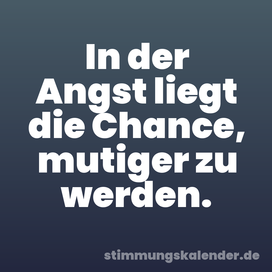 In der Angst liegt die Chance, mutiger zu werden.