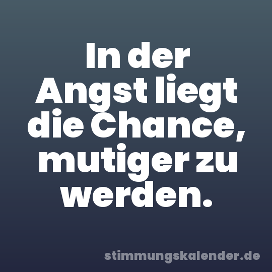 In der Angst liegt die Chance, mutiger zu werden.
