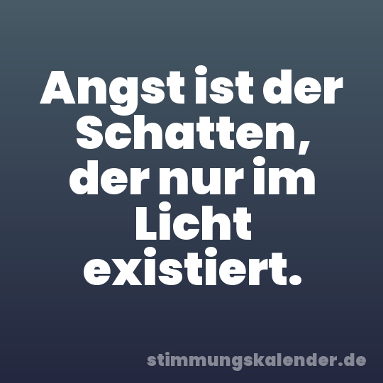 Angst ist der Schatten, der nur im Licht existiert.