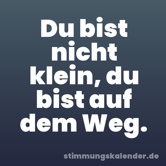 Du bist nicht klein, du bist auf dem Weg.