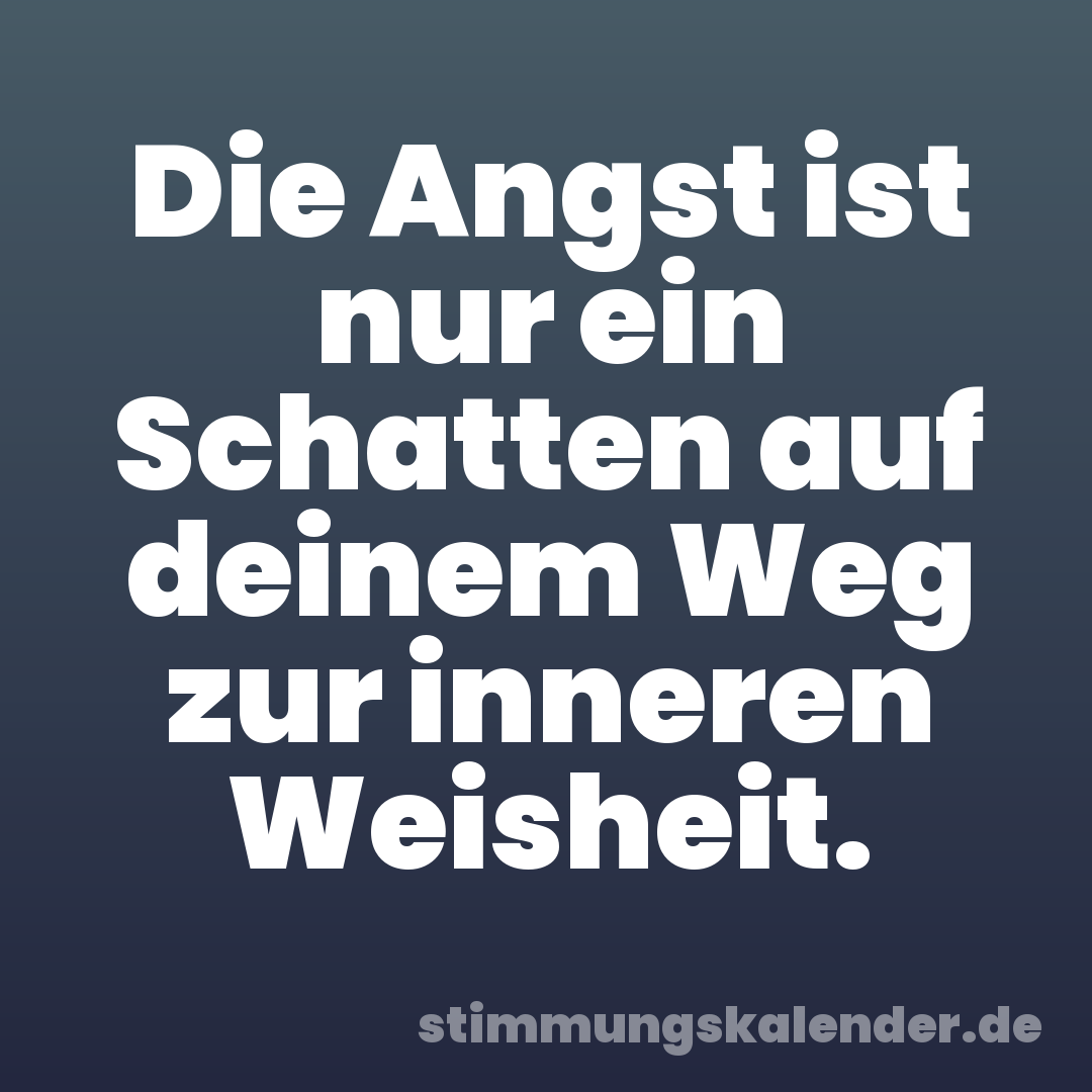 Die Angst ist nur ein Schatten auf deinem Weg zur inneren Weisheit.