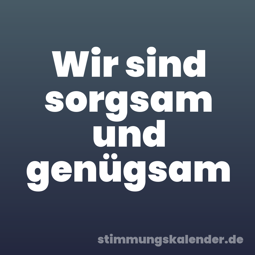 Wir sind sorgsam und genügsam