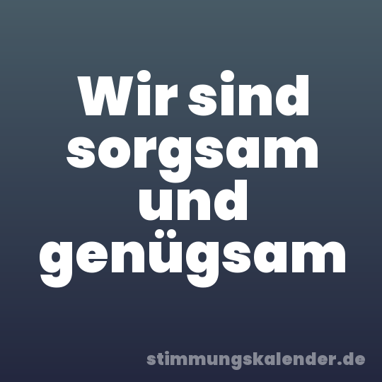 Wir sind sorgsam und genügsam