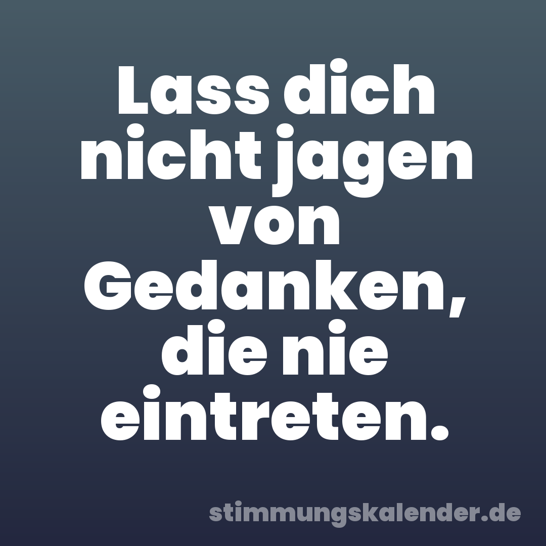 Lass dich nicht jagen von Gedanken, die nie eintreten.