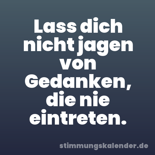 Lass dich nicht jagen von Gedanken, die nie eintreten.