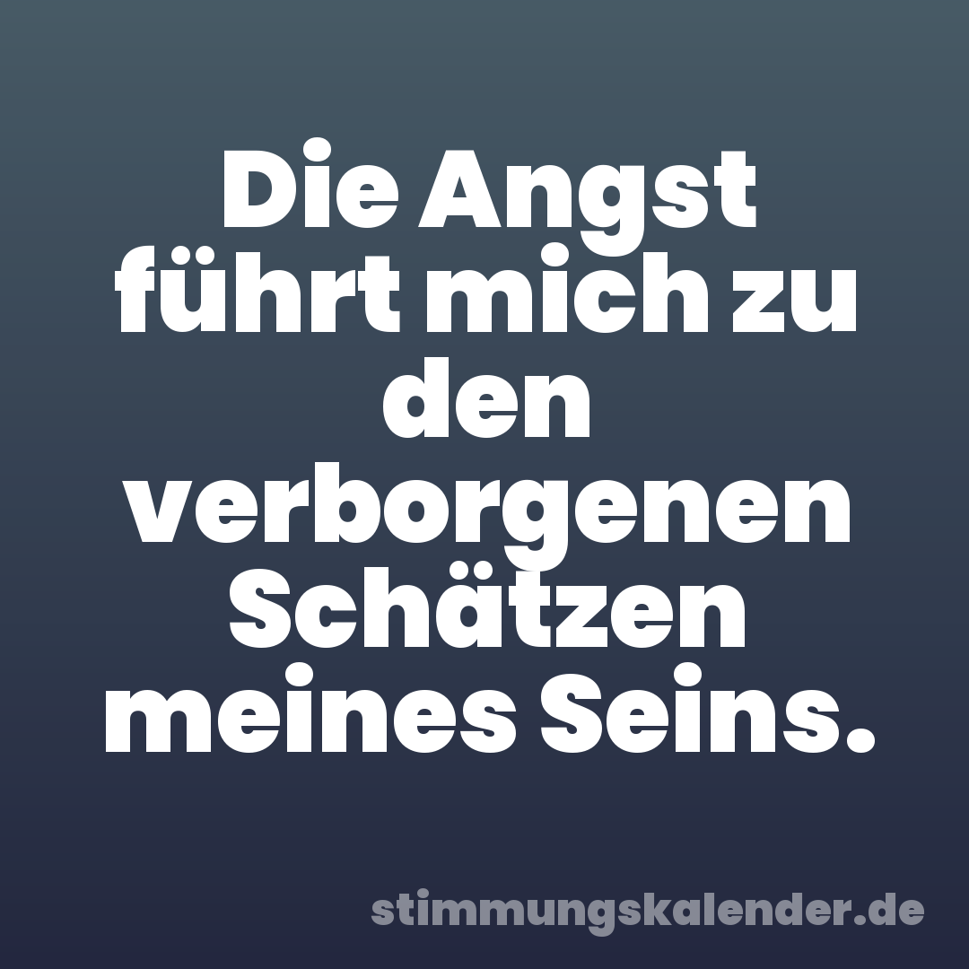 Die Angst führt mich zu den verborgenen Schätzen meines Seins.