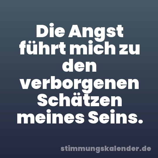 Die Angst führt mich zu den verborgenen Schätzen meines Seins.