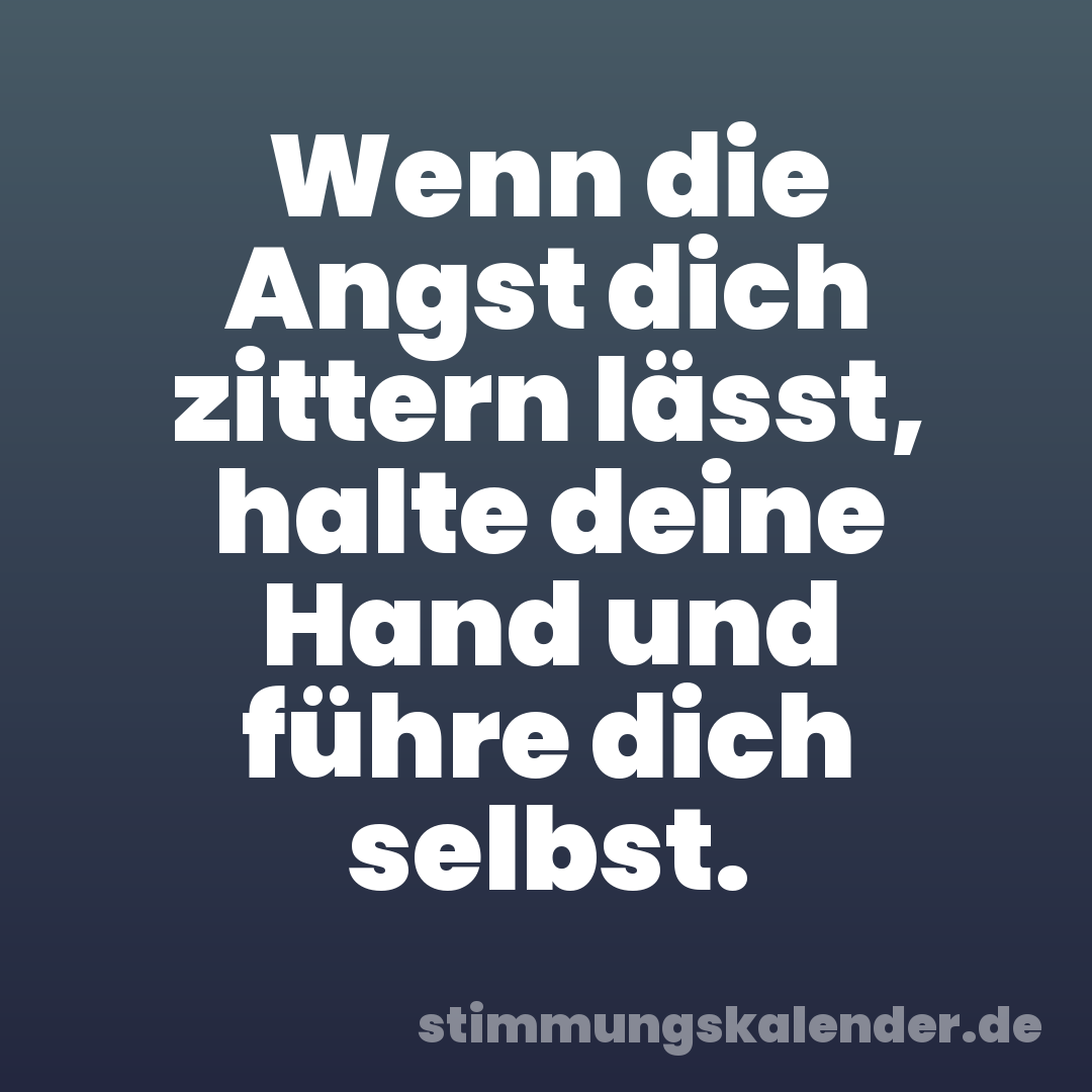 Wenn die Angst dich zittern lässt, halte deine Hand und führe dich selbst.