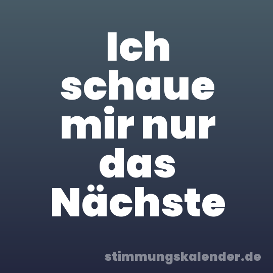 Ich schaue mir nur das Nächste