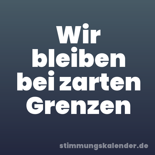 Wir bleiben bei zarten Grenzen
