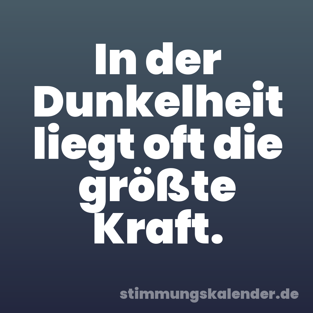 In der Dunkelheit liegt oft die größte Kraft.