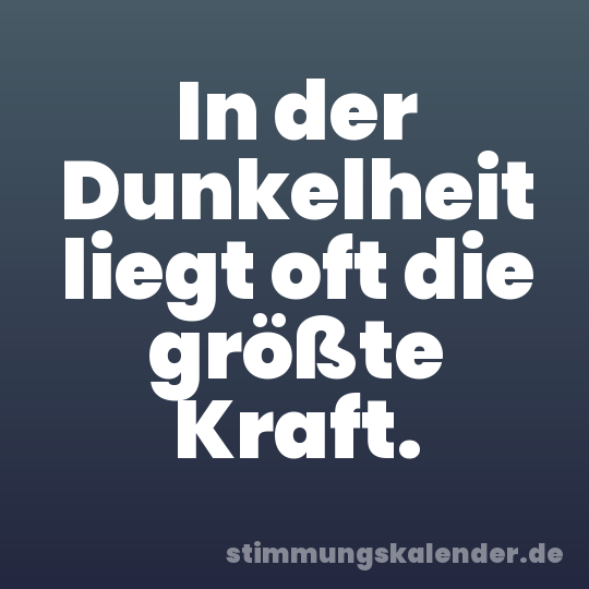 In der Dunkelheit liegt oft die größte Kraft.