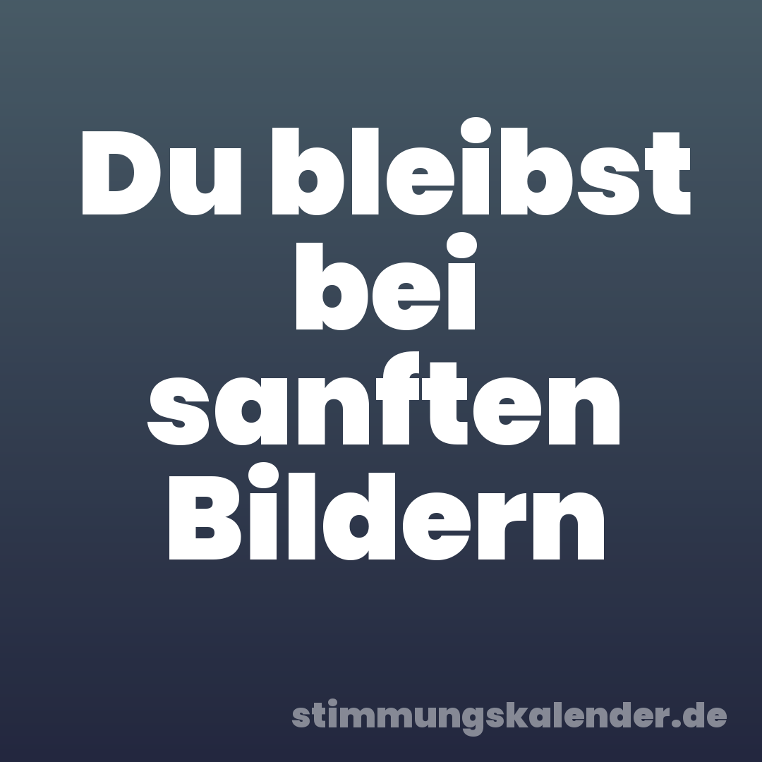 Du bleibst bei sanften Bildern