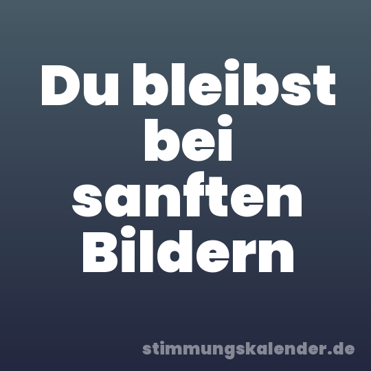Du bleibst bei sanften Bildern