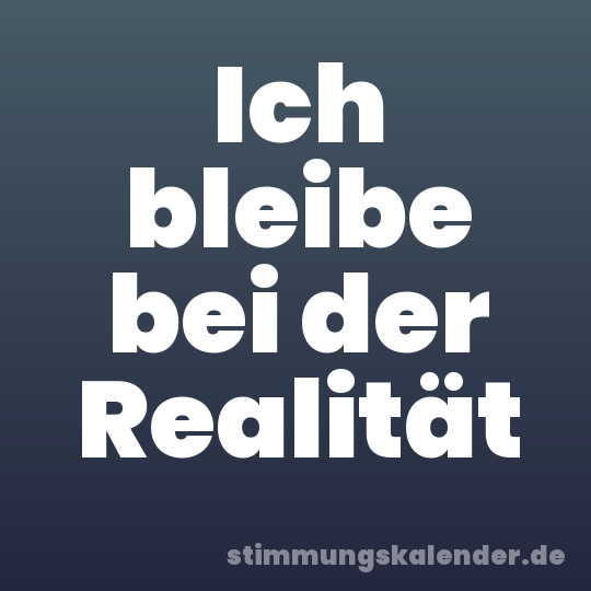 Ich bleibe bei der Realität