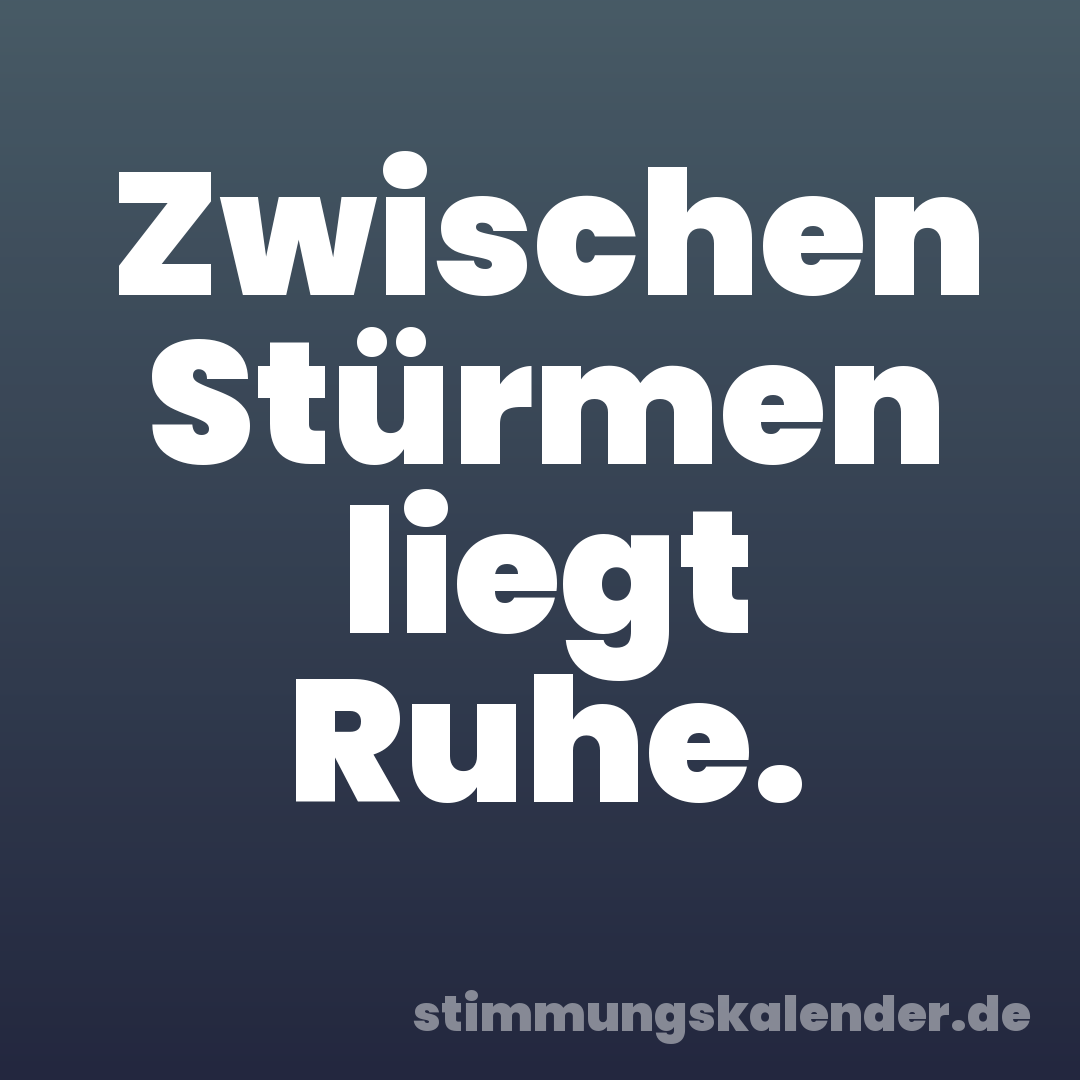 Zwischen Stürmen liegt Ruhe.
