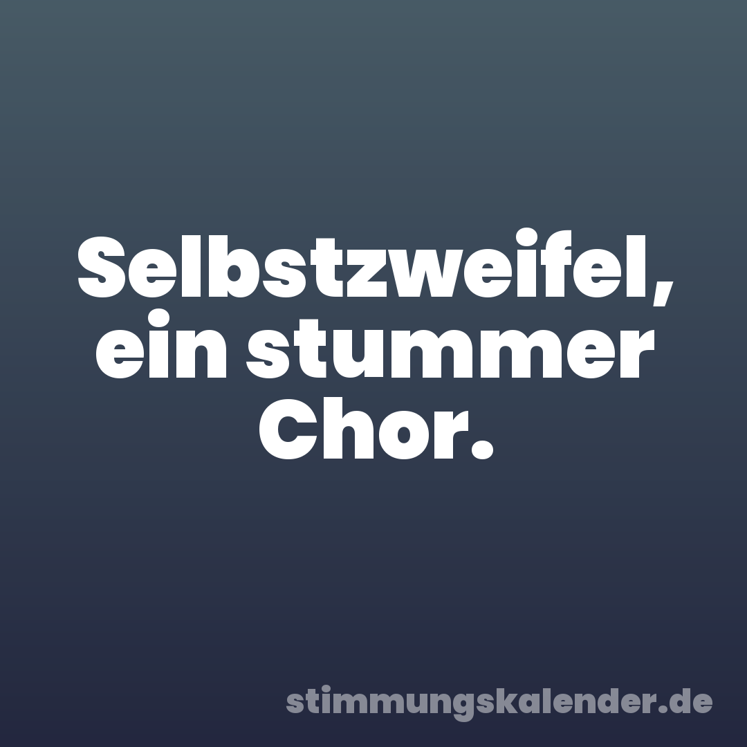 Selbstzweifel, ein stummer Chor.