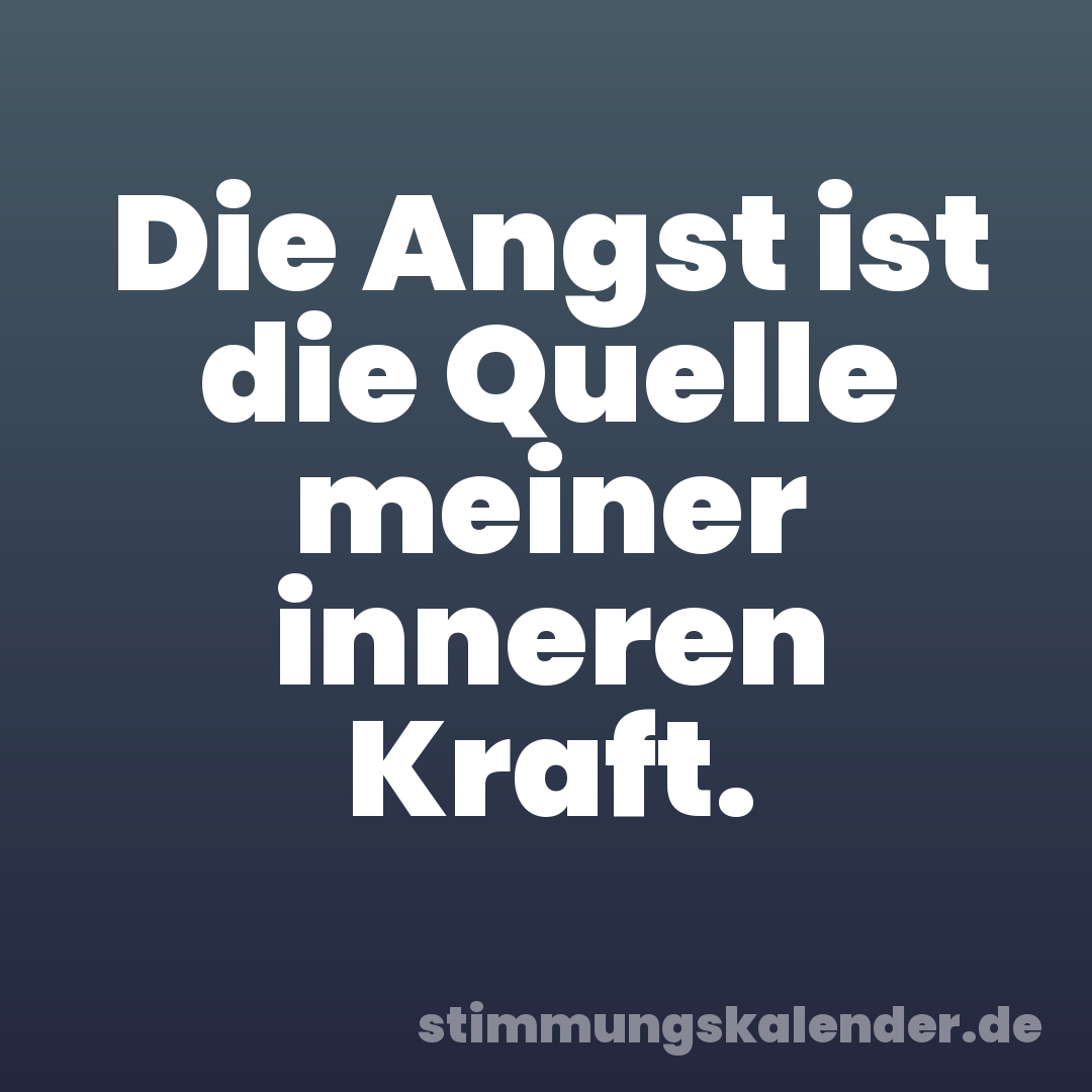 Die Angst ist die Quelle meiner inneren Kraft.