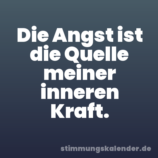 Die Angst ist die Quelle meiner inneren Kraft.
