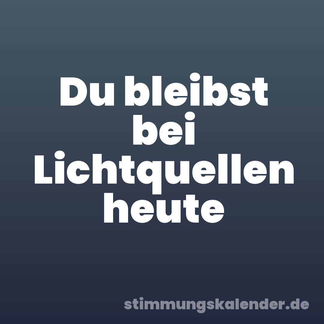 Du bleibst bei Lichtquellen heute