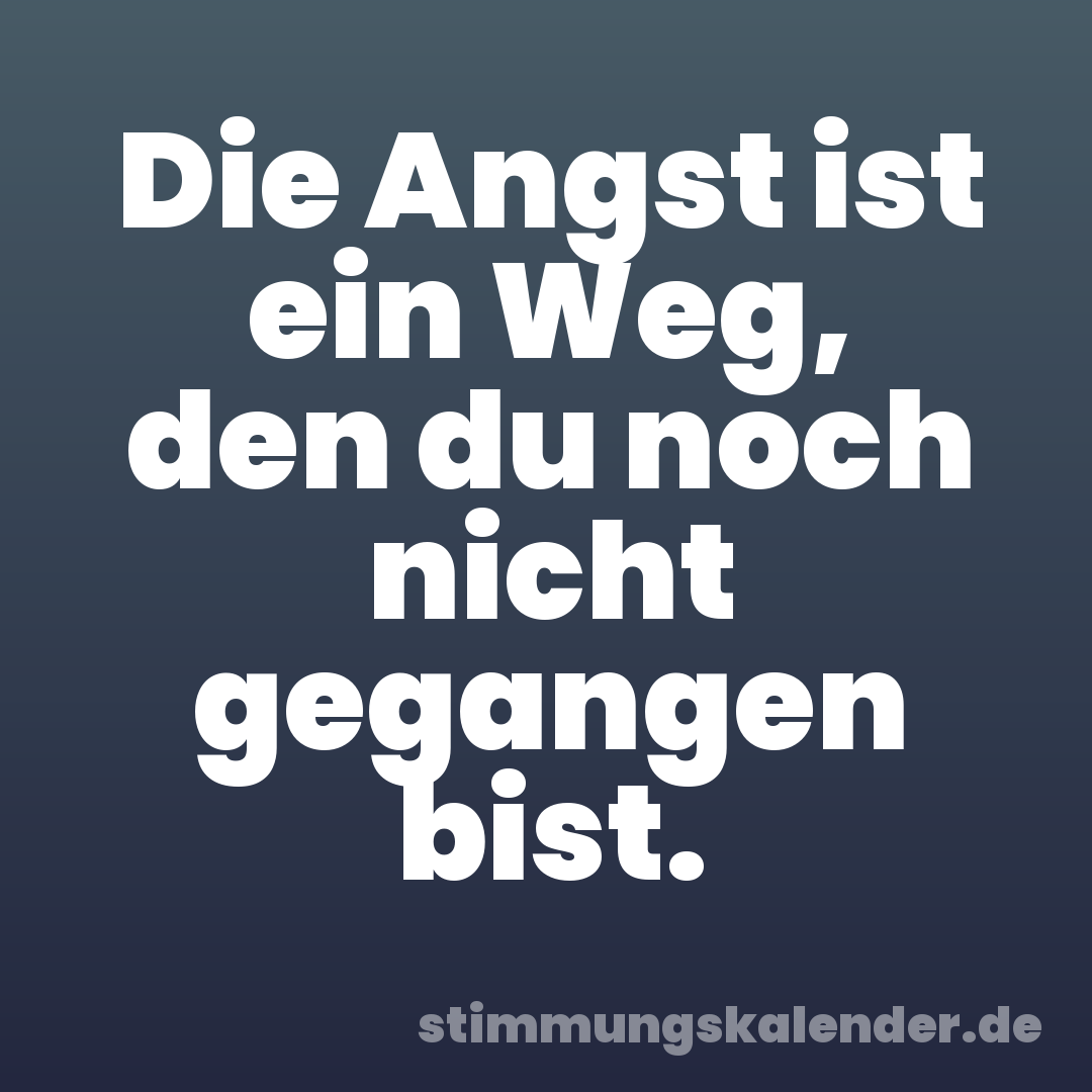 Die Angst ist ein Weg, den du noch nicht gegangen bist.