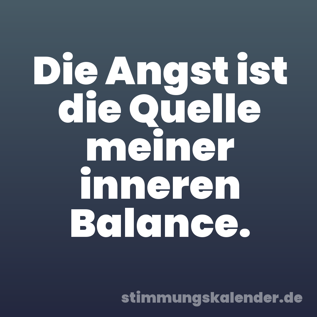 Die Angst ist die Quelle meiner inneren Balance.