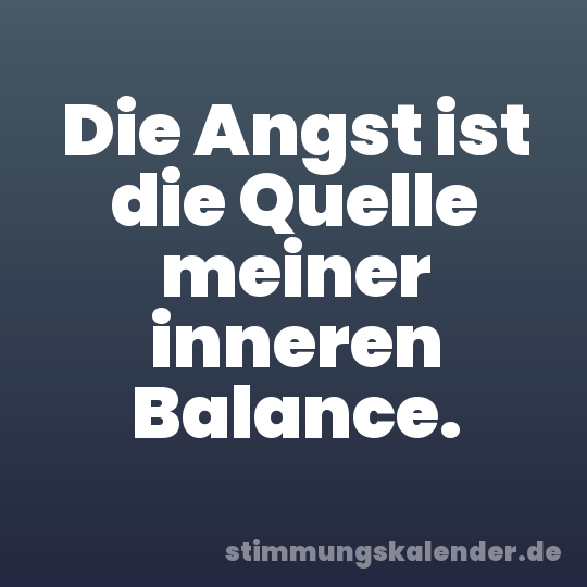 Die Angst ist die Quelle meiner inneren Balance.