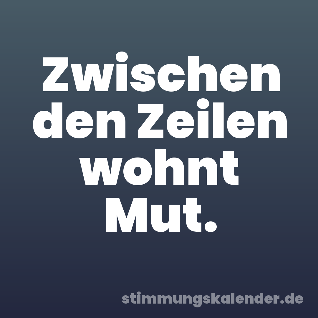 Zwischen den Zeilen wohnt Mut.